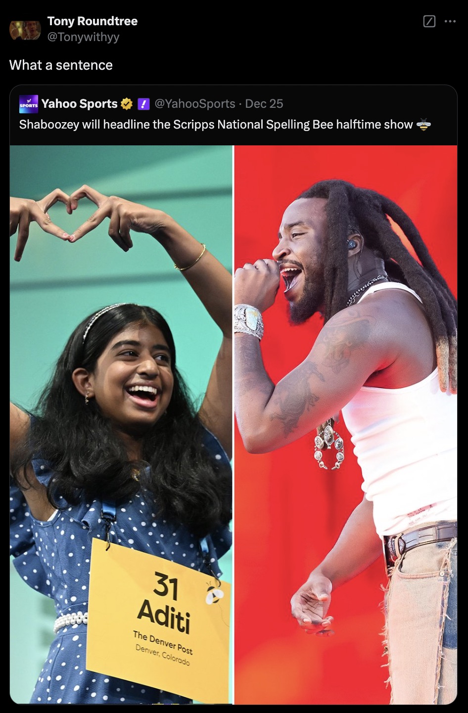 singing - Tony Roundtree What a sentence Sports Yahoo Sports ! Dec 25 Shaboozey will headline the Scripps National Spelling Bee halftime show 31 Aditi The Denver Post Denver, Colorado